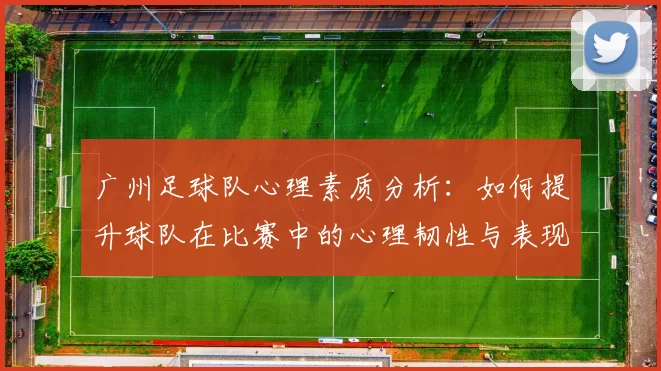 广州足球队心理素质分析：如何提升球队在比赛中的心理韧性与表现