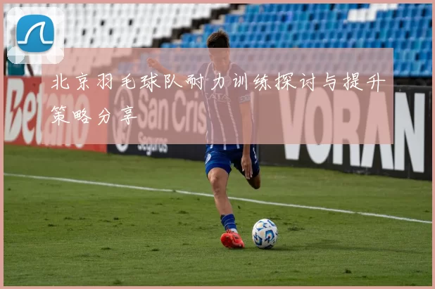 北京羽毛球队耐力训练探讨与提升策略分享