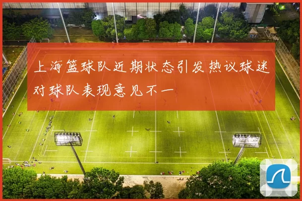 上海篮球队近期状态引发热议球迷对球队表现意见不一