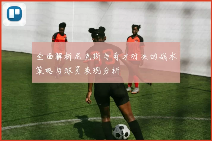 全面解析尼克斯与奇才对决的战术策略与球员表现分析