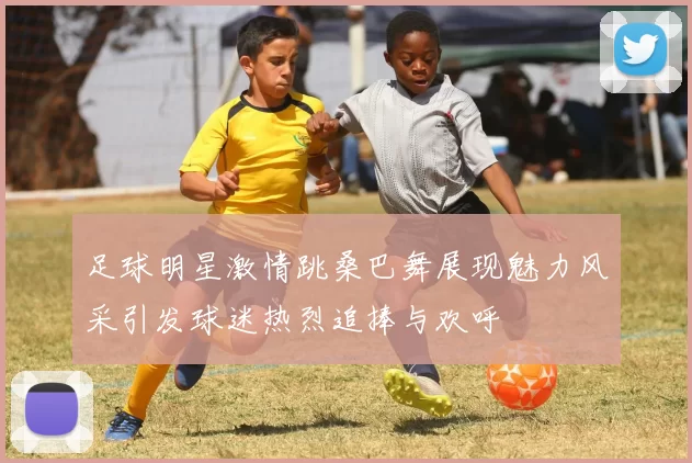 足球明星激情跳桑巴舞展现魅力风采引发球迷热烈追捧与欢呼