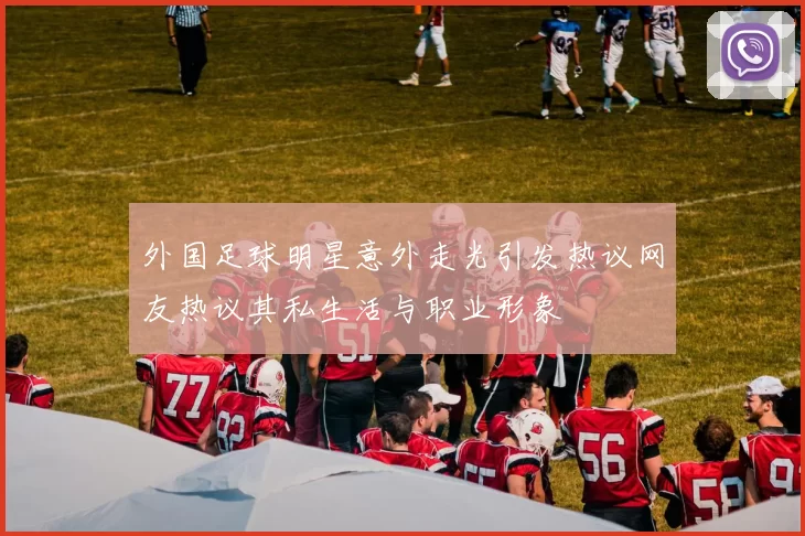 外国足球明星意外走光引发热议网友热议其私生活与职业形象