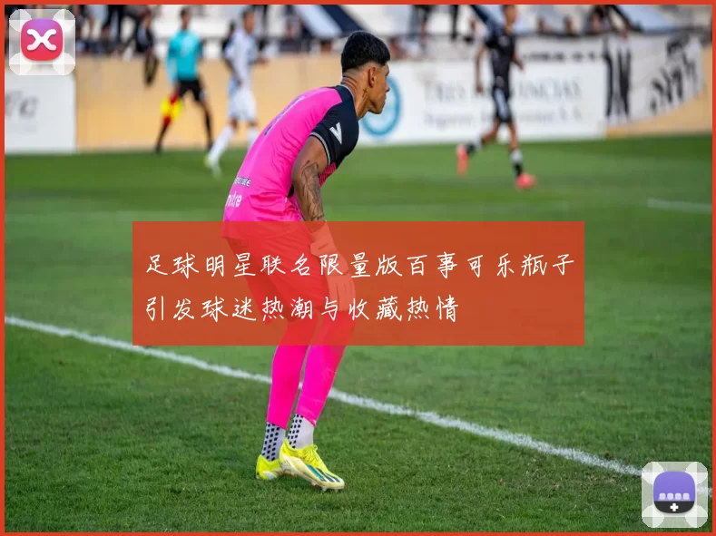 足球明星联名限量版百事可乐瓶子引发球迷热潮与收藏热情