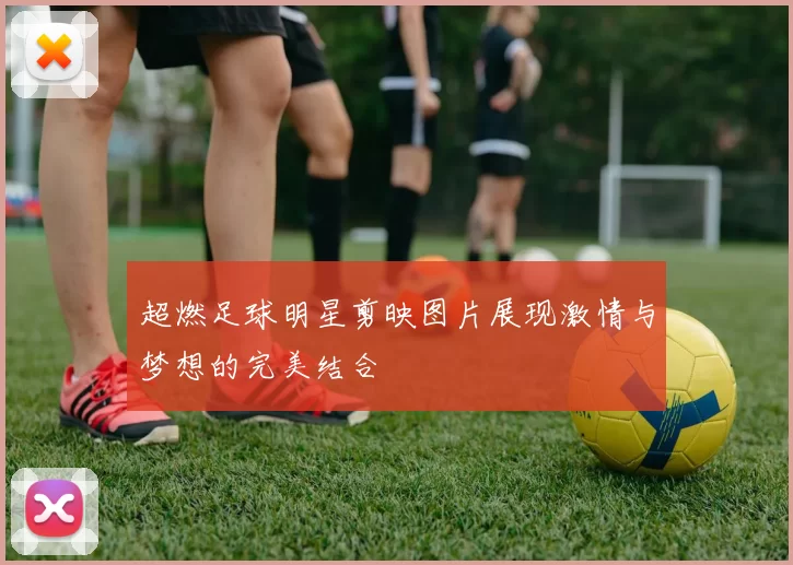 超燃足球明星剪映图片展现激情与梦想的完美结合