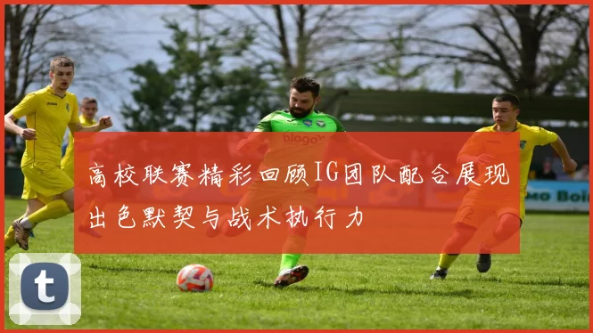 高校联赛精彩回顾IG团队配合展现出色默契与战术执行力