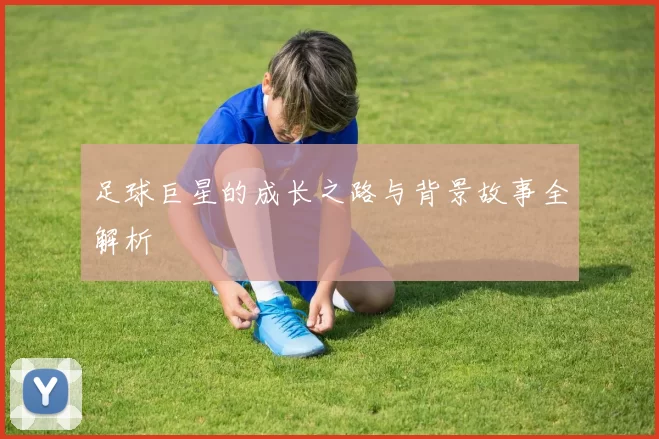 足球巨星的成长之路与背景故事全解析