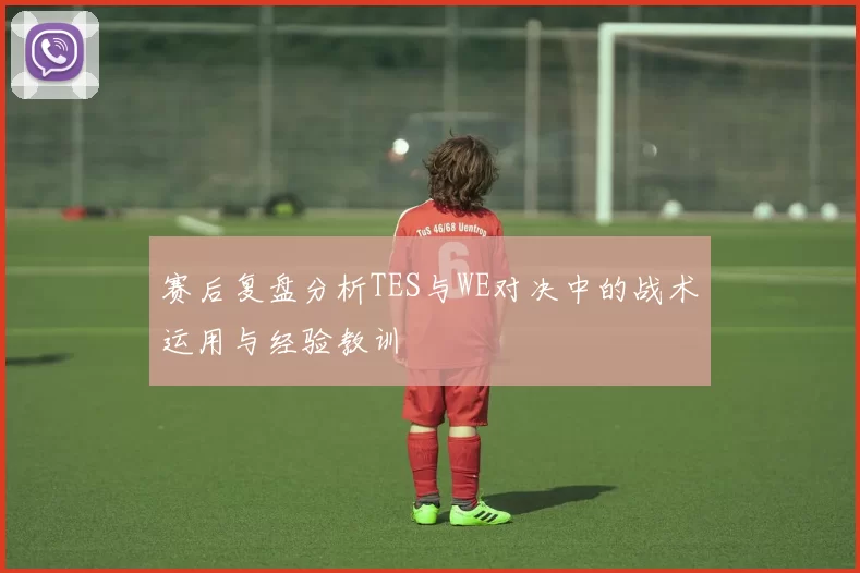 赛后复盘分析TES与WE对决中的战术运用与经验教训