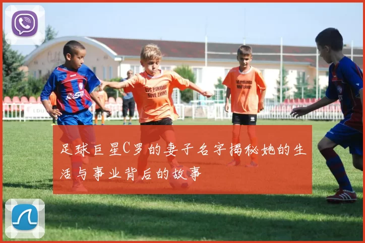 足球巨星C罗的妻子名字揭秘她的生活与事业背后的故事