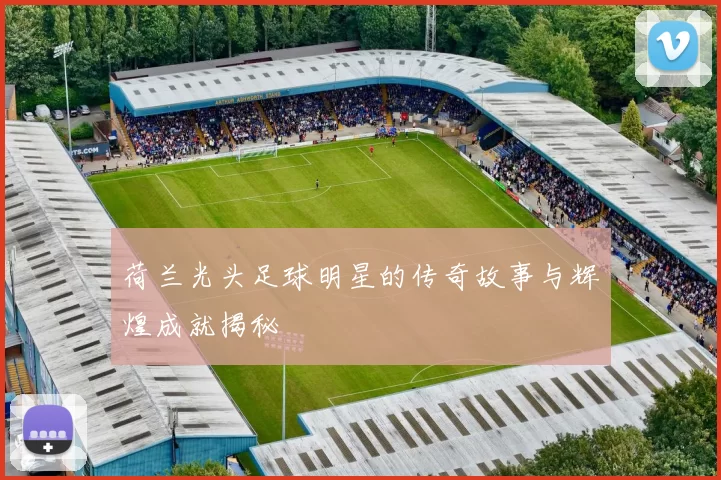 荷兰光头足球明星的传奇故事与辉煌成就揭秘