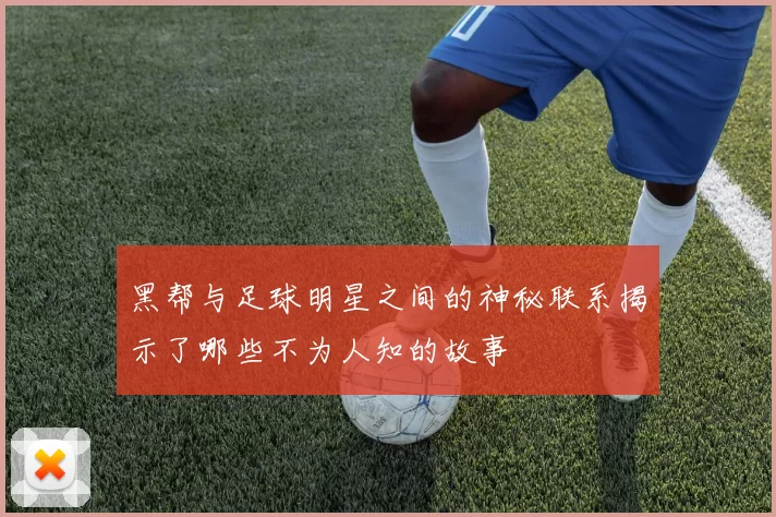黑帮与足球明星之间的神秘联系揭示了哪些不为人知的故事