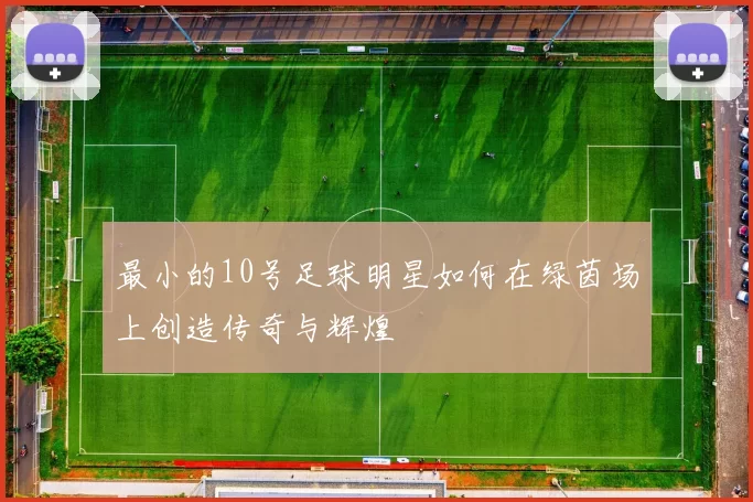 最小的10号足球明星如何在绿茵场上创造传奇与辉煌