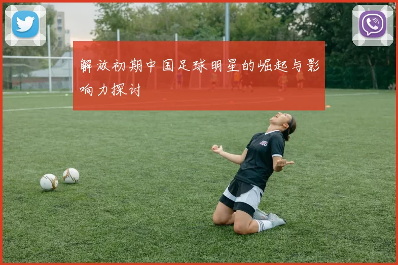解放初期中国足球明星的崛起与影响力探讨