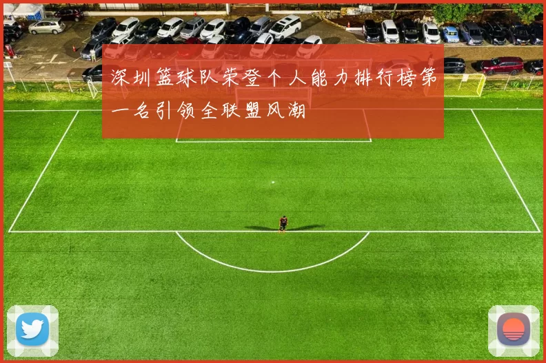 深圳篮球队荣登个人能力排行榜第一名引领全联盟风潮