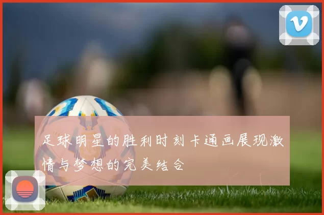 足球明星的胜利时刻卡通画展现激情与梦想的完美结合