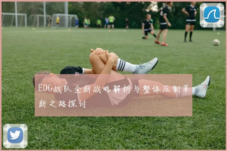 EDG战队全新战略解析与整体压制革新之路探讨