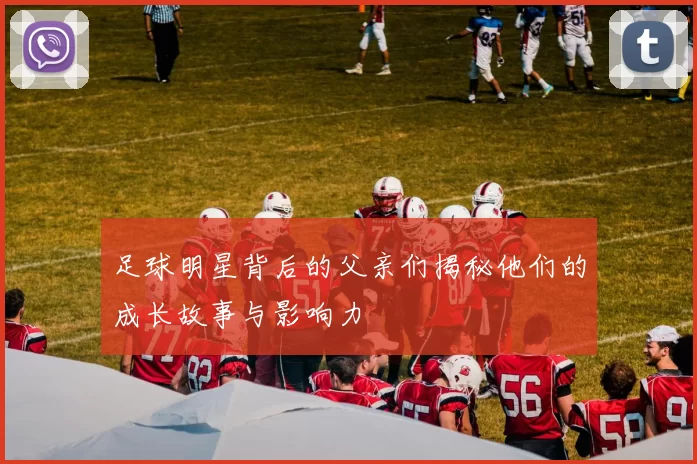 足球明星背后的父亲们揭秘他们的成长故事与影响力