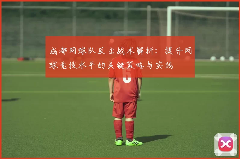成都网球队反击战术解析：提升网球竞技水平的关键策略与实践