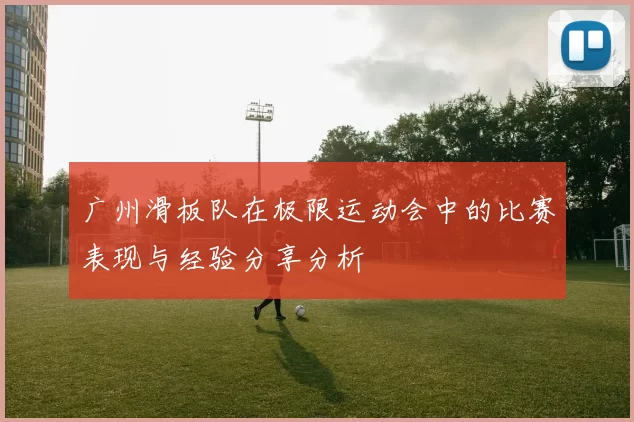 广州滑板队在极限运动会中的比赛表现与经验分享分析