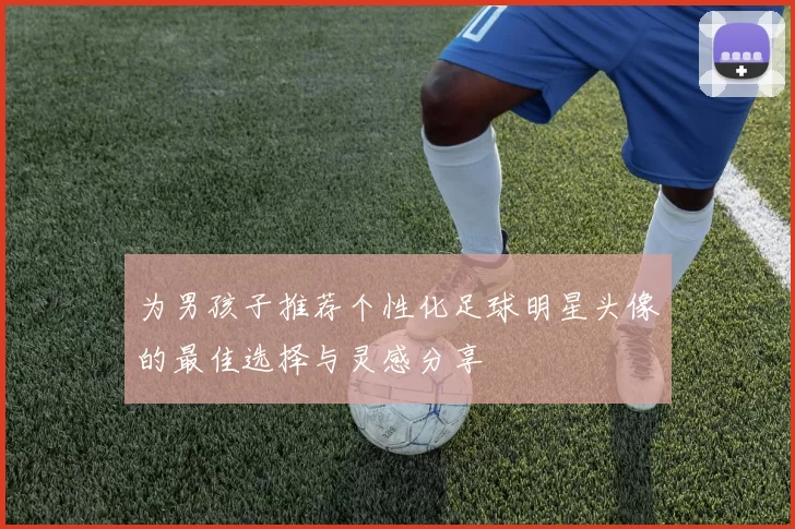 为男孩子推荐个性化足球明星头像的最佳选择与灵感分享