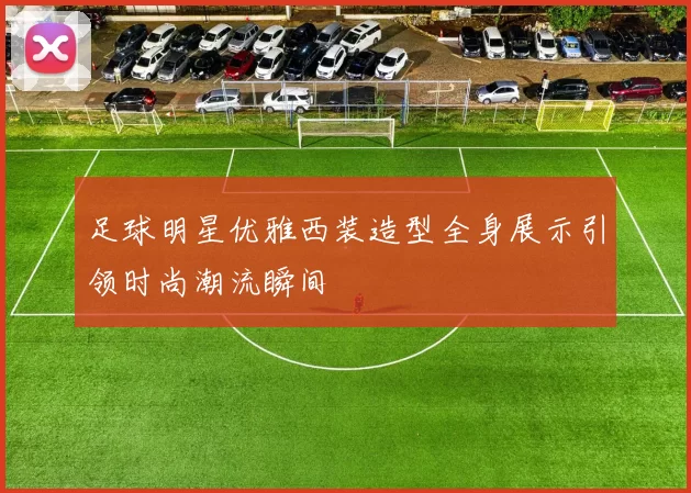 足球明星优雅西装造型全身展示引领时尚潮流瞬间