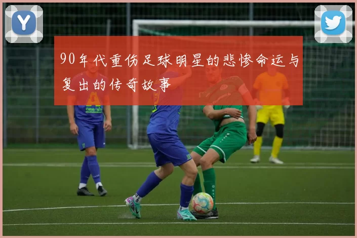 90年代重伤足球明星的悲惨命运与复出的传奇故事