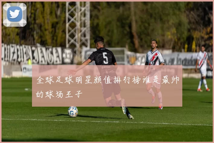 全球足球明星颜值排行榜谁是最帅的球场王子