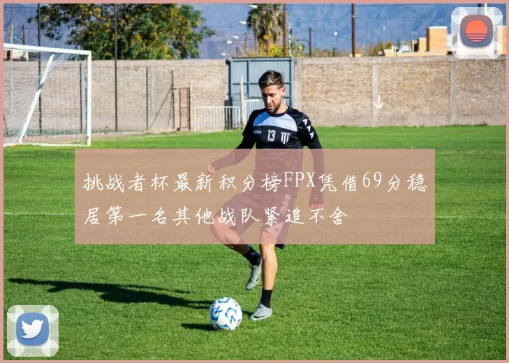 挑战者杯最新积分榜FPX凭借69分稳居第一名其他战队紧追不舍