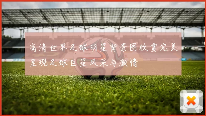 高清世界足球明星背景图欣赏完美呈现足球巨星风采与激情