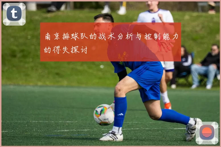 南京排球队的战术分析与控制能力的得失探讨