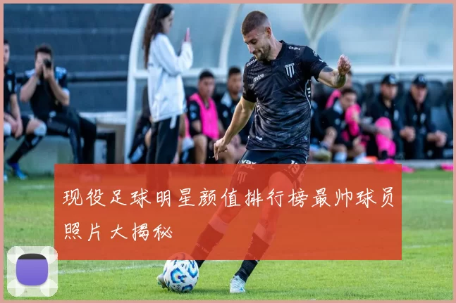 现役足球明星颜值排行榜最帅球员照片大揭秘