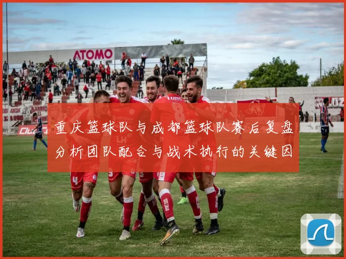 重庆篮球队与成都篮球队赛后复盘分析团队配合与战术执行的关键因素