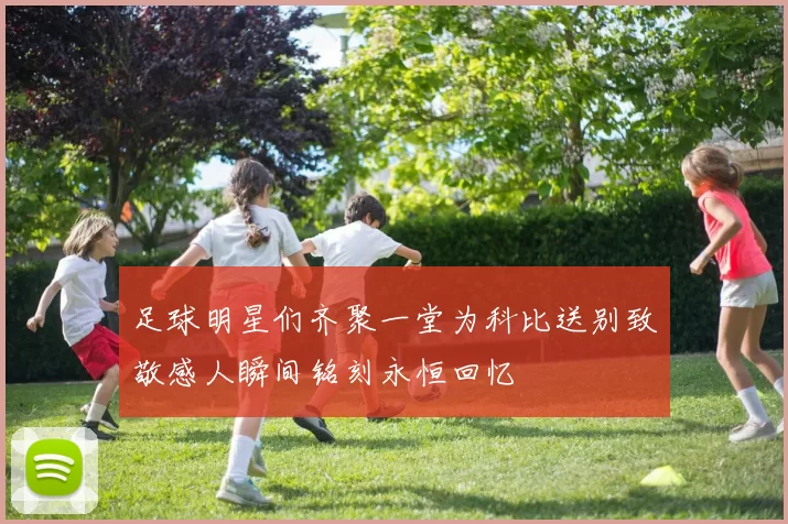 足球明星们齐聚一堂为科比送别致敬感人瞬间铭刻永恒回忆