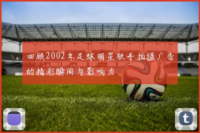 回顾2002年足球明星联手拍摄广告的精彩瞬间与影响力