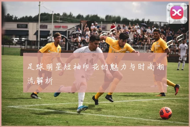 足球明星短袖印花的魅力与时尚潮流解析