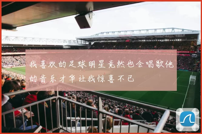 我喜欢的足球明星竟然也会唱歌他的音乐才华让我惊喜不已