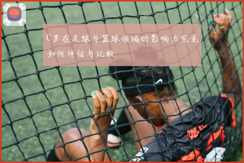 C罗在足球与篮球领域的影响力究竟如何评估与比较