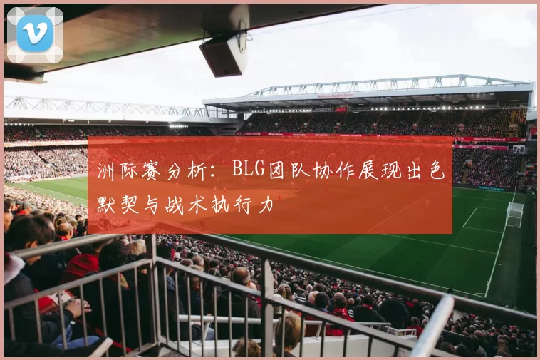 洲际赛分析：BLG团队协作展现出色默契与战术执行力