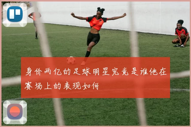 身价两亿的足球明星究竟是谁他在赛场上的表现如何