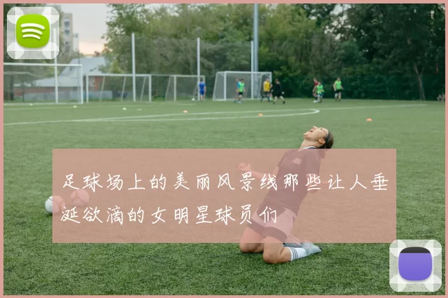 足球场上的美丽风景线那些让人垂涎欲滴的女明星球员们