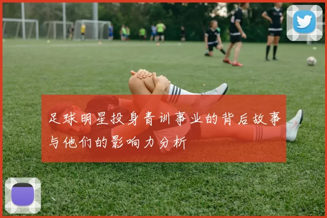 足球明星投身青训事业的背后故事与他们的影响力分析