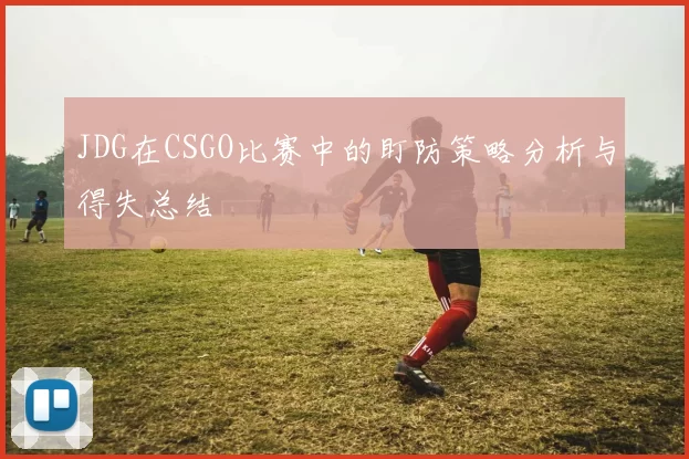 JDG在CSGO比赛中的盯防策略分析与得失总结