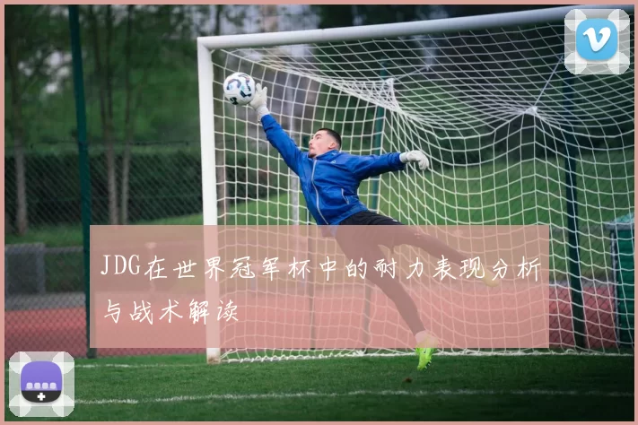JDG在世界冠军杯中的耐力表现分析与战术解读