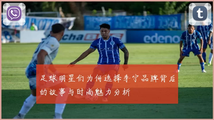 足球明星们为何选择李宁品牌背后的故事与时尚魅力分析