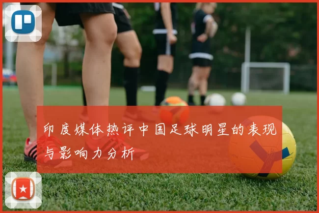 印度媒体热评中国足球明星的表现与影响力分析