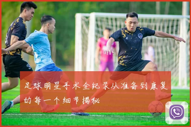 足球明星手术全纪录从准备到康复的每一个细节揭秘