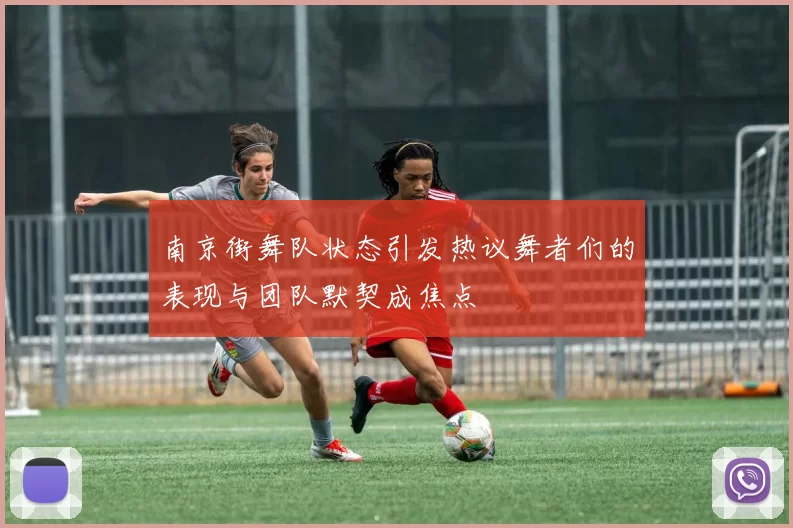 南京街舞队状态引发热议舞者们的表现与团队默契成焦点