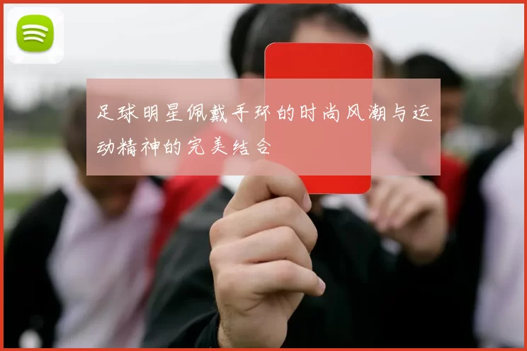 足球明星佩戴手环的时尚风潮与运动精神的完美结合