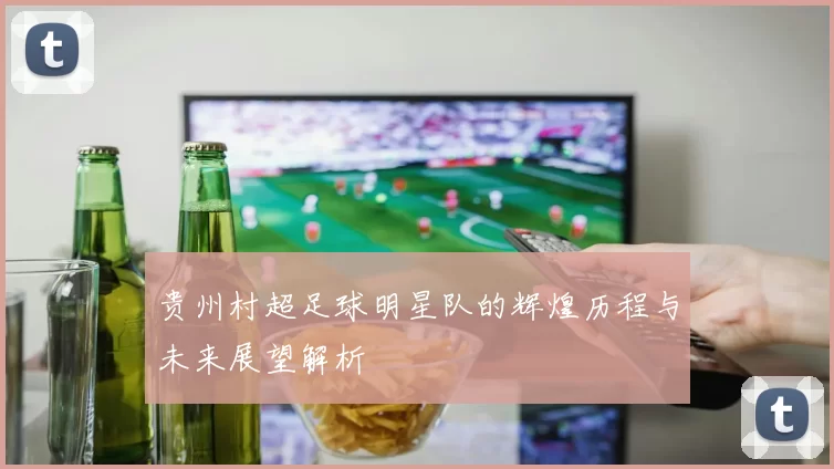 贵州村超足球明星队的辉煌历程与未来展望解析