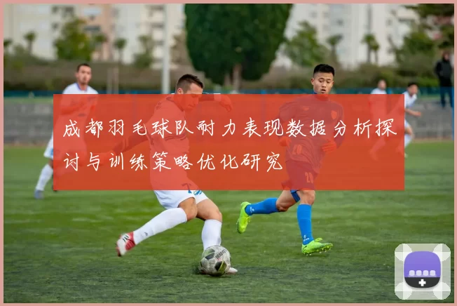 成都羽毛球队耐力表现数据分析探讨与训练策略优化研究