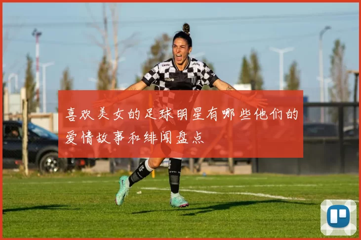 喜欢美女的足球明星有哪些他们的爱情故事和绯闻盘点